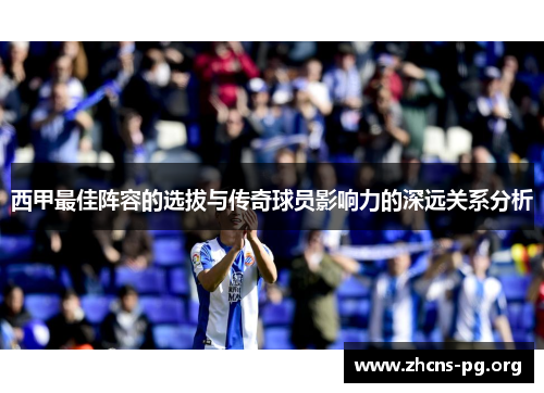 西甲最佳阵容的选拔与传奇球员影响力的深远关系分析