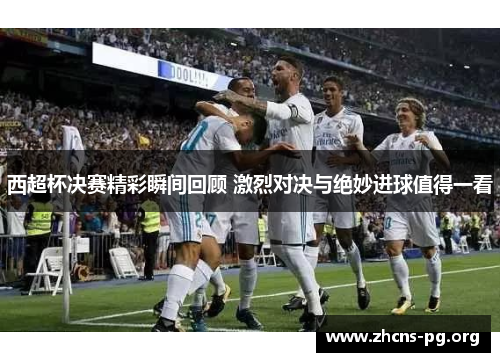西超杯决赛精彩瞬间回顾 激烈对决与绝妙进球值得一看
