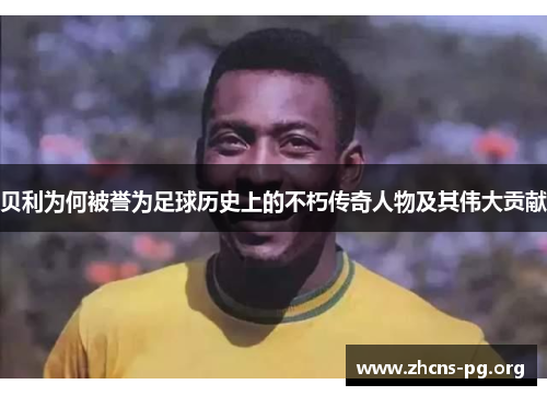 贝利为何被誉为足球历史上的不朽传奇人物及其伟大贡献