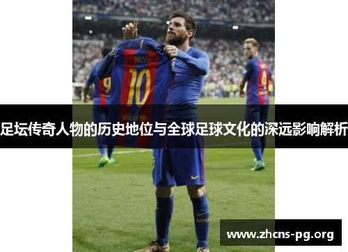 足坛传奇人物的历史地位与全球足球文化的深远影响解析