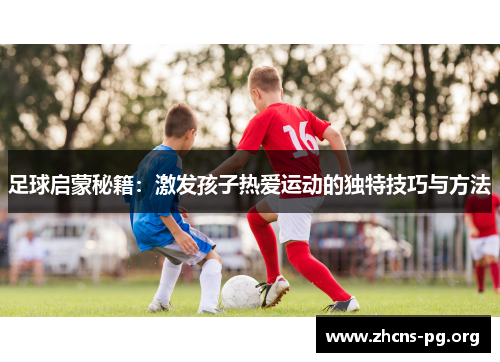 足球启蒙秘籍：激发孩子热爱运动的独特技巧与方法