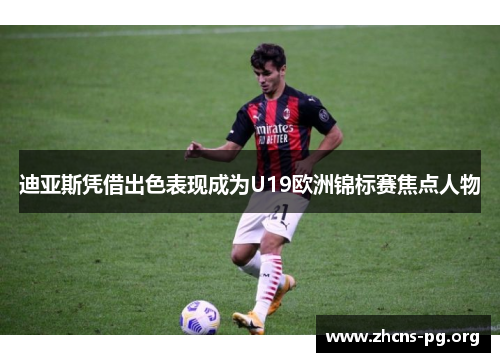 迪亚斯凭借出色表现成为U19欧洲锦标赛焦点人物