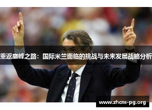 重返巅峰之路:国际米兰面临的挑战与未来发展战略分析 重返巅峰之路:国际米兰面临的挑战与未来发展战略分析