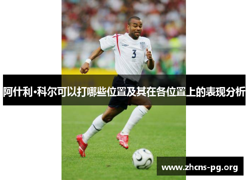 阿什利·科尔可以打哪些位置及其在各位置上的表现分析 阿什利·科尔可以打哪些位置及其在各位置上的表现分析