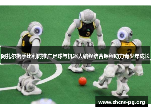 阿扎尔携手比利时推广足球与机器人编程结合课程助力青少年成长 阿扎尔携手比利时推广足球与机器人编程结合课程助力青少年成长