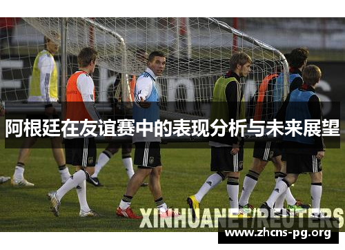 阿根廷在友谊赛中的表现分析与未来展望 阿根廷在友谊赛中的表现分析与未来展望