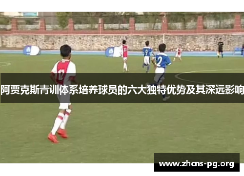 阿贾克斯青训体系培养球员的六大独特优势及其深远影响 阿贾克斯青训体系培养球员的六大独特优势及其深远影响