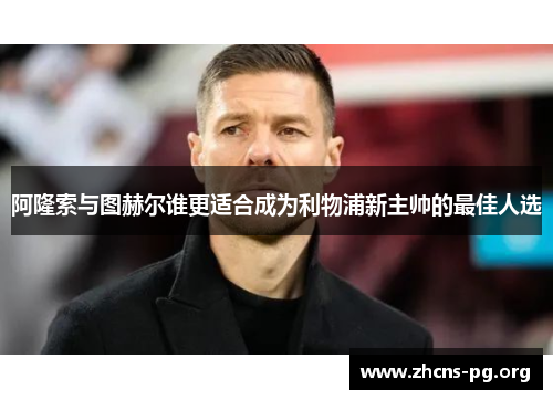 阿隆索与图赫尔谁更适合成为利物浦新主帅的最佳人选 阿隆索与图赫尔谁更适合成为利物浦新主帅的最佳人选