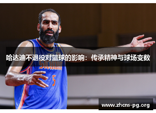 哈达迪不退役对篮球的影响:传承精神与球场变数 哈达迪不退役对篮球的影响:传承精神与球场变数