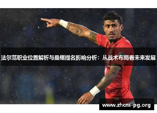 法尔范职业位置解析与桑椹提名影响分析:从战术布局看未来发展 法尔范职业位置解析与桑椹提名影响分析:从战术布局看未来发展