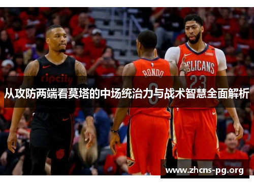 从攻防两端看莫塔的中场统治力与战术智慧全面解析 从攻防两端看莫塔的中场统治力与战术智慧全面解析