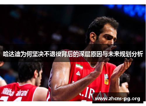 哈达迪为何坚决不退役背后的深层原因与未来规划分析 哈达迪为何坚决不退役背后的深层原因与未来规划分析