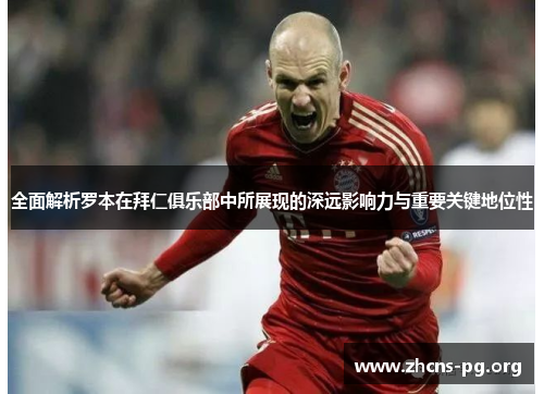 全面解析罗本在拜仁俱乐部中所展现的深远影响力与重要关键地位性