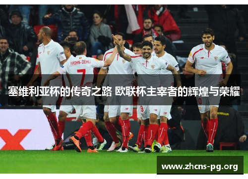 塞维利亚杯的传奇之路 欧联杯主宰者的辉煌与荣耀