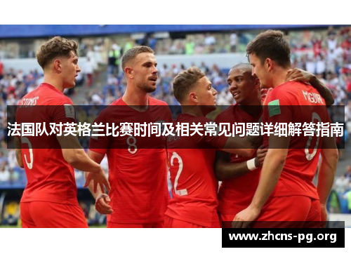 法国队对英格兰比赛时间及相关常见问题详细解答指南 法国队对英格兰比赛时间及相关常见问题详细解答指南