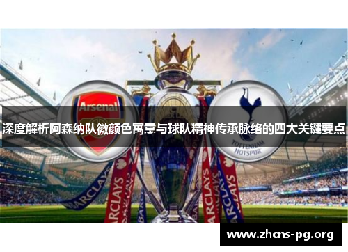 深度解析阿森纳队徽颜色寓意与球队精神传承脉络的四大关键要点 深度解析阿森纳队徽颜色寓意与球队精神传承脉络的四大关键要点
