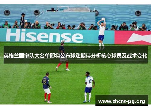 英格兰国家队大名单即将公布球迷期待分析核心球员及战术变化