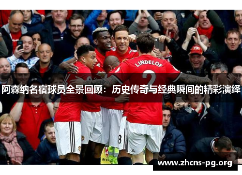 阿森纳名宿球员全景回顾：历史传奇与经典瞬间的精彩演绎