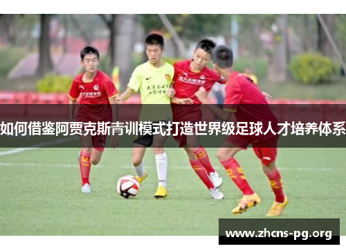 如何借鉴阿贾克斯青训模式打造世界级足球人才培养体系