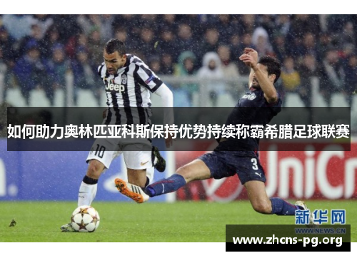 如何助力奥林匹亚科斯保持优势持续称霸希腊足球联赛