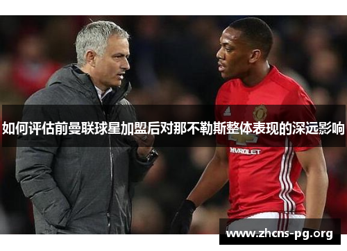 如何评估前曼联球星加盟后对那不勒斯整体表现的深远影响