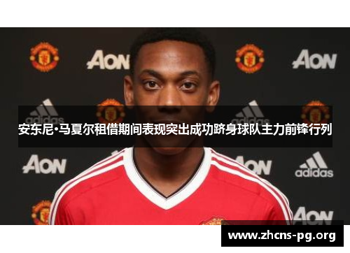 安东尼·马夏尔租借期间表现突出成功跻身球队主力前锋行列