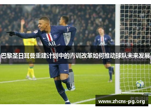 巴黎圣日耳曼重建计划中的青训改革如何推动球队未来发展