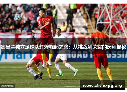 德黑兰独立足球队辉煌崛起之路：从挑战到荣耀的历程揭秘