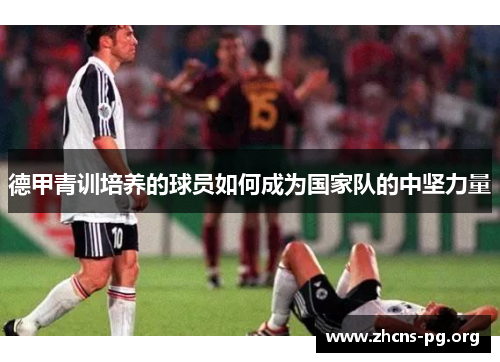 德甲青训培养的球员如何成为国家队的中坚力量