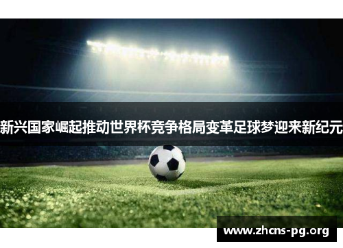 新兴国家崛起推动世界杯竞争格局变革足球梦迎来新纪元