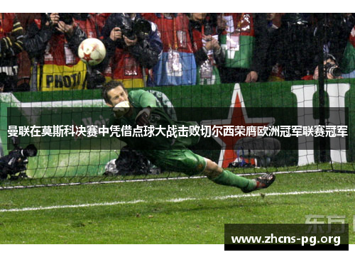 曼联在莫斯科决赛中凭借点球大战击败切尔西荣膺欧洲冠军联赛冠军