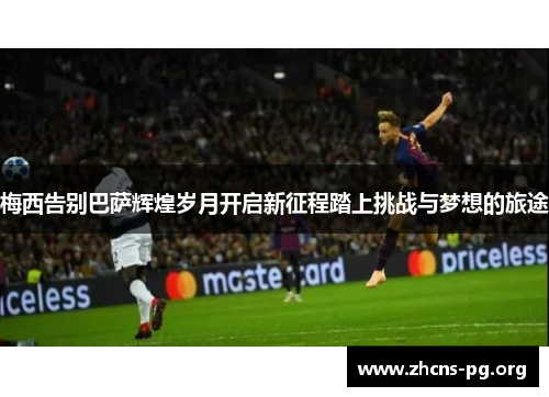 梅西告别巴萨辉煌岁月开启新征程踏上挑战与梦想的旅途