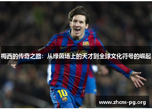 梅西的传奇之路：从绿茵场上的天才到全球文化符号的崛起